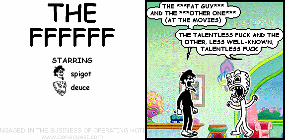 spigot: THE ***FAT GUY***AND THE ***OTHER ONE***(AT THE MOVIES)
deuce: THE TALENTLESS FUCK AND THE OTHER, LESS WELL-KNOWN, TALENTLESS FUCK