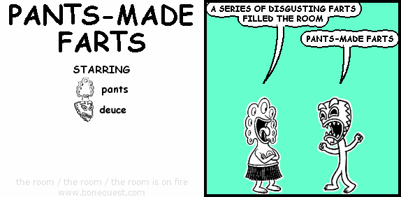 pants: A SERIES OF DISGUSTING FARTS FILLED THE ROOM
deuce: PANTS-MADE FARTS