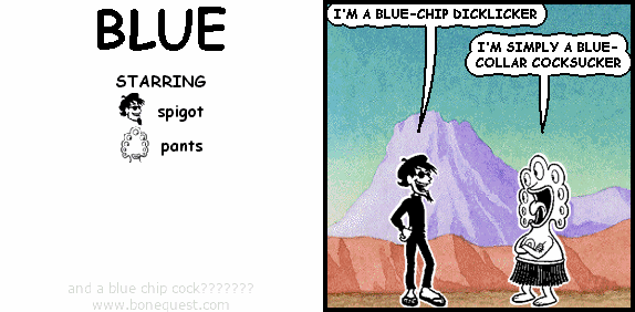 spigot: I'M A BLUE-CHIP DICKLICKER
pants: I'M SIMPLY A BLUE-COLLAR COCKSUCKER