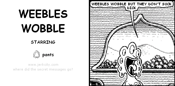 pants: WEEBLES WOBBLE BUT THEY DON'T SUCK DICK
