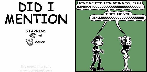 net: DID I MENTION I'M GOING TO LEARN ESPERANTUUUUUUUUUUUUUUUUUUUUUUUH
deuce: T NET ARE YOU REALLUUUUUUUUUUUUUUUUUUUUH