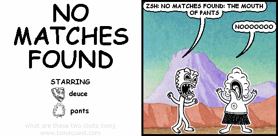 deuce: ZSH: NO MATCHES FOUND: THE MOUTH OF PANTS
pants: NOOOOOOO