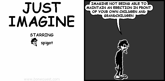 spigot: IMAGINE NOT BEING ABLE TO MAINTAIN AN ERECTION IN FRONT OF YOUR OWN CHILDREN AND GRANDCHILDREN