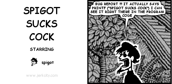 spigot: BUG REPORT !!! IT ACTUALLY SAYS PRINTF ("SPIGOT SUCKS COCK") I CAN SEE IT RIGHT THERE IN THE PROGRAM CODE

