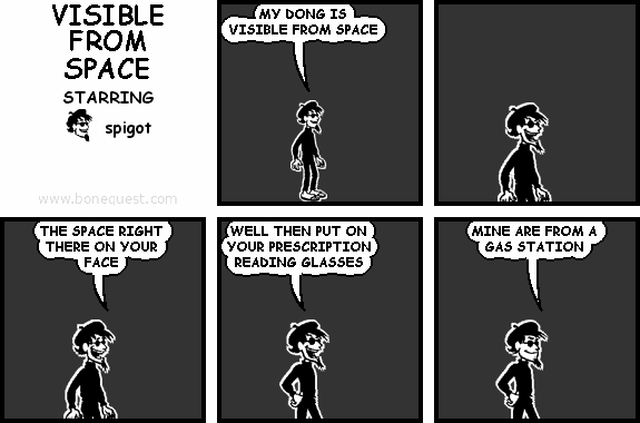 spigot: MY DONG IS VISIBLE FROM SPACE
spigot: THE SPACE RIGHT THERE ON YOUR FACE
spigot: WELL THEN PUT ON YOUR PRESCRIPTION READING GLASSES
spigot: MINE ARE FROM A GAS STATION