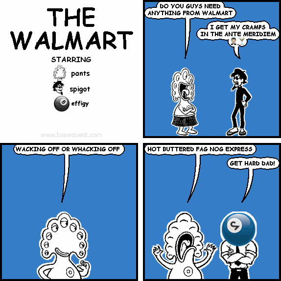 pants: DO YOU GUYS NEED ANYTHING FROM WALMART
spigot: I GET MY CRAMPS IN THE ANTE MERIDIEM :MAN_IN_TUXEDO::SKIN-TONE-2::COCKTAIL:
pants: WACKING OFF OR WHACKING OFF
pants: HOT BUTTERED FAG NOG EXPRESS
effigy: GET HARD DAD!