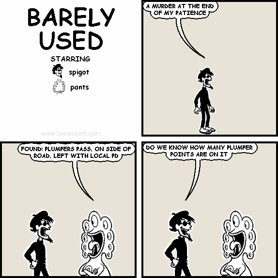 spigot: A MURDER AT THE END OF MY PATIENCE
pants: FOUND: PLUMPERS PASS, ON SIDE OF ROAD, LEFT WITH LOCAL PD
spigot: DO WE KNOW HOW MANY PLUMPER POINTS ARE ON IT