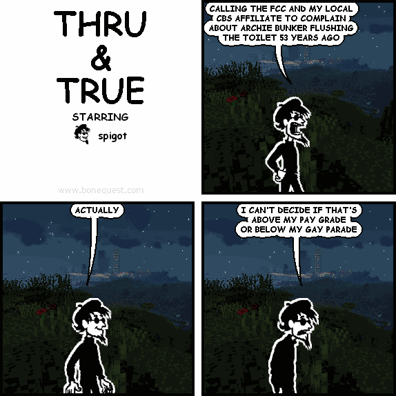 spigot: CALLING THE FCC AND MY LOCAL CBS AFFILIATE TO COMPLAIN ABOUT ARCHIE BUNKER FLUSHING THE TOILET 53 YEARS AGO
spigot: ACTUALLY
spigot: I CAN'T DECIDE IF THAT'S ABOVE MY PAY GRADE OR BELOW MY GAY PARADE