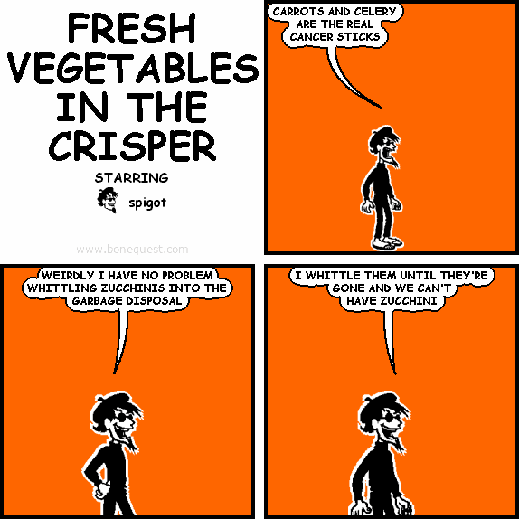 spigot: CARROTS AND CELERY ARE THE REAL CANCER STICKS
spigot: WEIRDLY I HAVE NO PROBLEM WHITTLING ZUCCHINIS INTO THE GARBAGE DISPOSAL
spigot: I WHITTLE THEM UNTIL THEY'RE GONE AND WE CAN'T HAVE ZUCCHINI