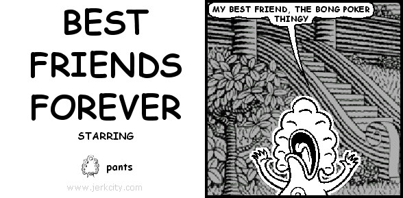 pants: MY BEST FRIEND, THE BONG POKER THINGY