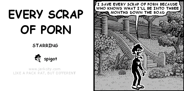 spigot: I SAVE EVERY SCRAP OF PORN BECAUSE WHO KNOWS WHAT I'LL BE INTO THREE MONTHS DOWN THE ROAD
