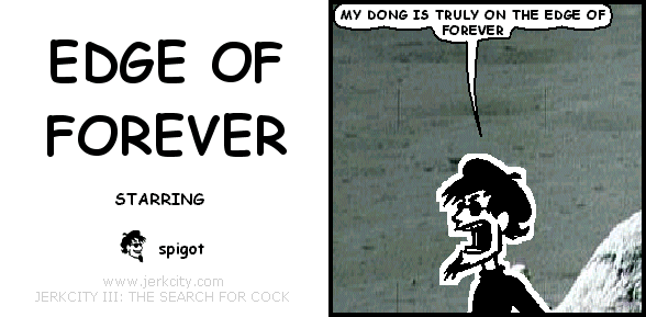 spigot: MY DONG IS TRULY ON THE EDGE OF FOREVER